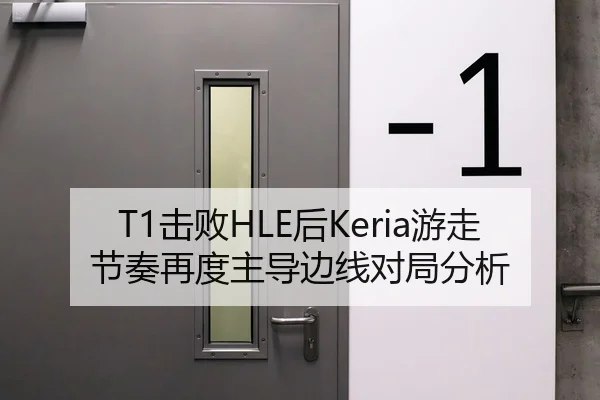 T1击败HLE后Keria游走节奏再度主导边线对局分析