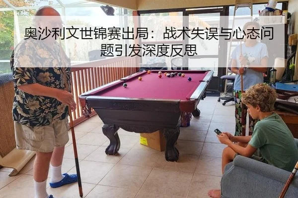 奥沙利文世锦赛出局：战术失误与心态问题引发深度反思