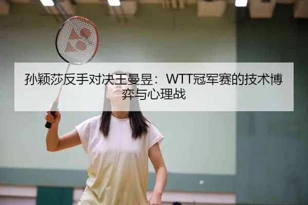孙颖莎反手对决王曼昱：WTT冠军赛的技术博弈与心理战