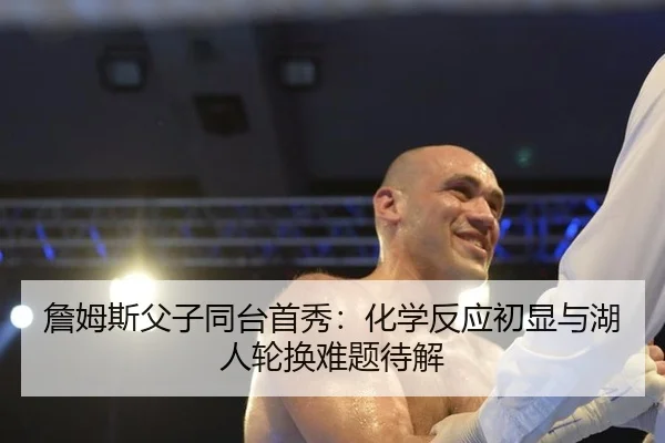 詹姆斯父子同台首秀：化学反应初显与湖人轮换难题待解