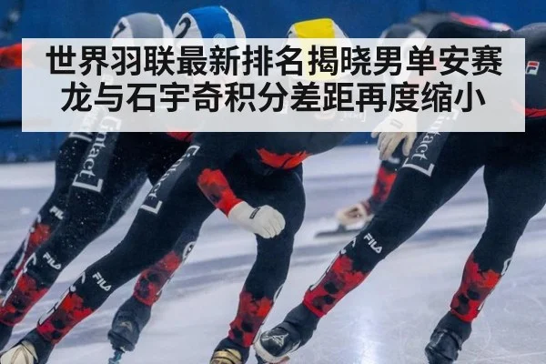 世界羽联最新排名揭晓男单安赛龙与石宇奇积分差距再度缩小