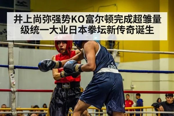 井上尚弥强势KO富尔顿完成超雏量级统一大业日本拳坛新传奇诞生