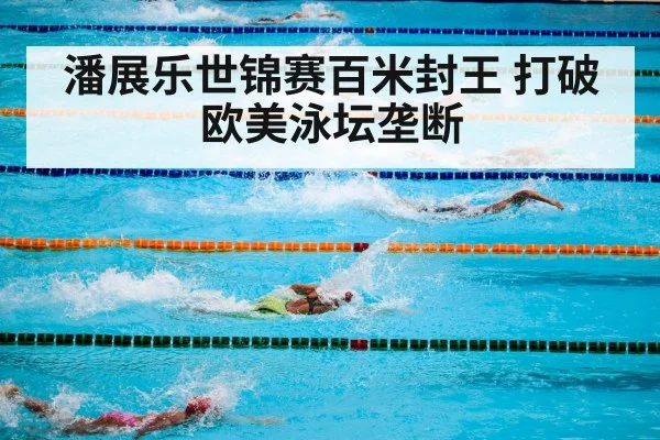 潘展乐世锦赛百米封王 打破欧美泳坛垄断