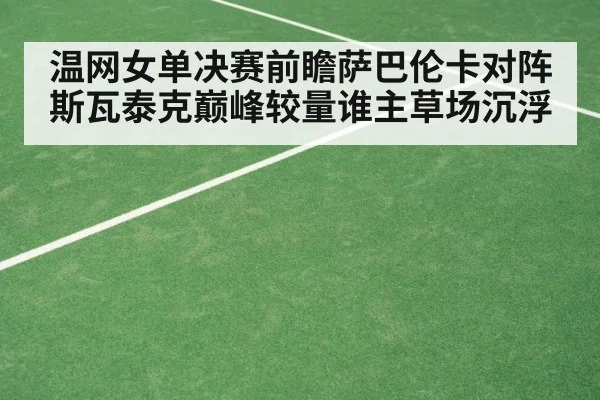 温网女单决赛前瞻萨巴伦卡对阵斯瓦泰克巅峰较量谁主草场沉浮