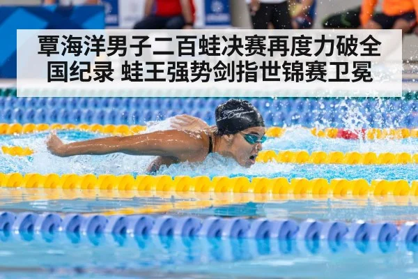 覃海洋男子二百蛙决赛再度力破全国纪录 蛙王强势剑指世锦赛卫冕