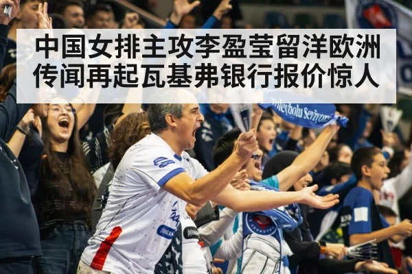 中国女排主攻李盈莹留洋欧洲传闻再起瓦基弗银行报价惊人