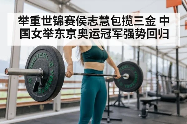 举重世锦赛侯志慧包揽三金 中国女举东京奥运冠军强势回归