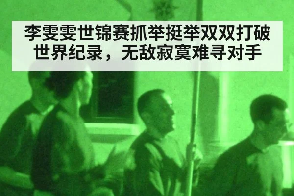 李雯雯世锦赛抓举挺举双双打破世界纪录，无敌寂寞难寻对手